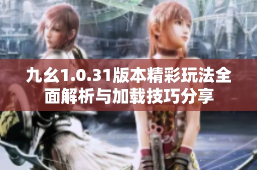 九幺1.0.31版本精彩玩法全面解析与加载技巧分享