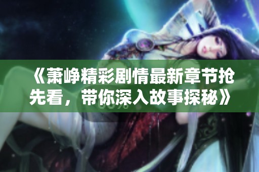 《萧峥精彩剧情最新章节抢先看，带你深入故事探秘》