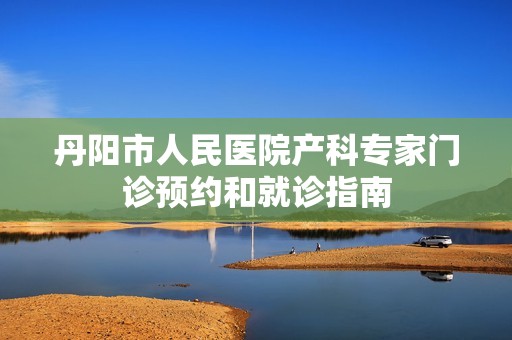 丹阳市人民医院产科专家门诊预约和就诊指南