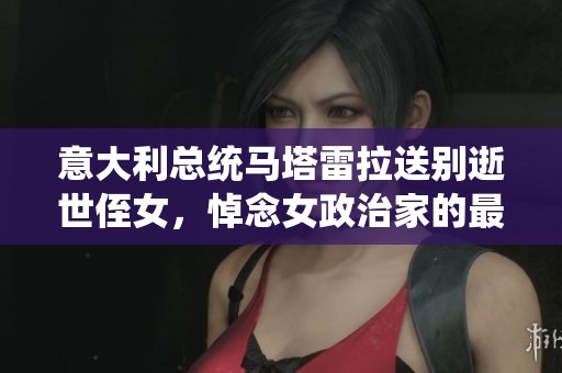意大利总统马塔雷拉送别逝世侄女，悼念女政治家的最后时光
