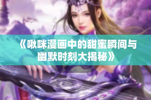 《啾咪漫画中的甜蜜瞬间与幽默时刻大揭秘》