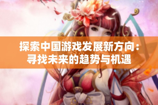 探索中国游戏发展新方向：寻找未来的趋势与机遇