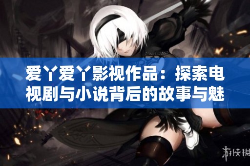 爱丫爱丫影视作品：探索电视剧与小说背后的故事与魅力