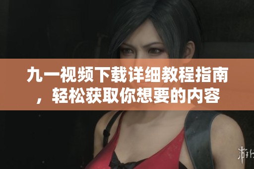 九一视频下载详细教程指南，轻松获取你想要的内容