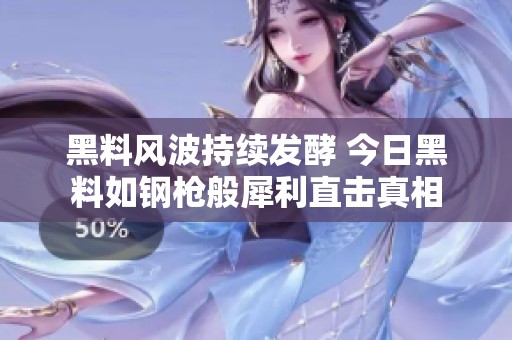 黑料风波持续发酵 今日黑料如钢枪般犀利直击真相