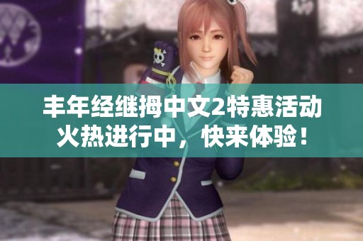 丰年经继拇中文2特惠活动火热进行中，快来体验！