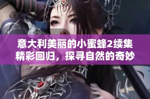 意大利美丽的小蜜蜂2续集精彩回归，探寻自然的奇妙世界