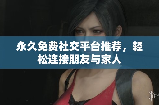 永久免费社交平台推荐，轻松连接朋友与家人