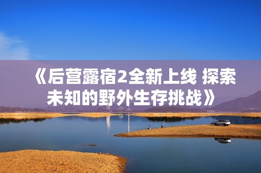 《后营露宿2全新上线 探索未知的野外生存挑战》