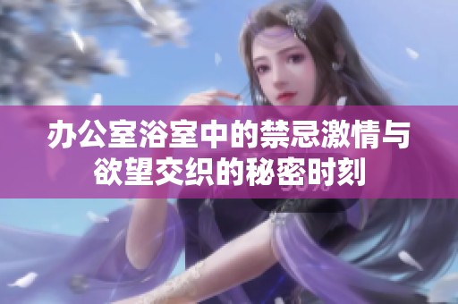 办公室浴室中的禁忌激情与欲望交织的秘密时刻