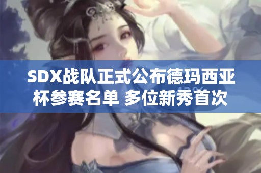SDX战队正式公布德玛西亚杯参赛名单 多位新秀首次亮相