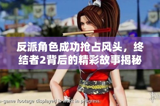 反派角色成功抢占风头，终结者2背后的精彩故事揭秘