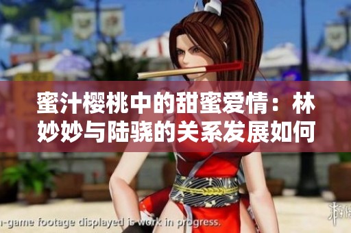 蜜汁樱桃中的甜蜜爱情：林妙妙与陆骁的关系发展如何