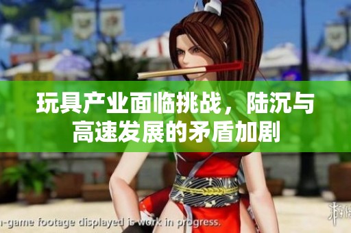 玩具产业面临挑战，陆沉与高速发展的矛盾加剧