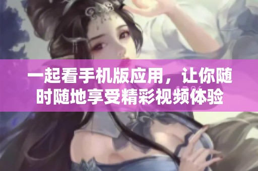 一起看手机版应用，让你随时随地享受精彩视频体验