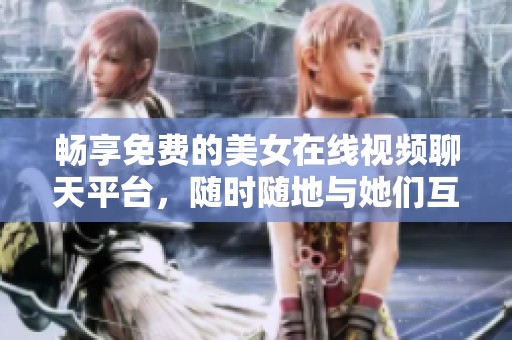 畅享免费的美女在线视频聊天平台，随时随地与她们互动