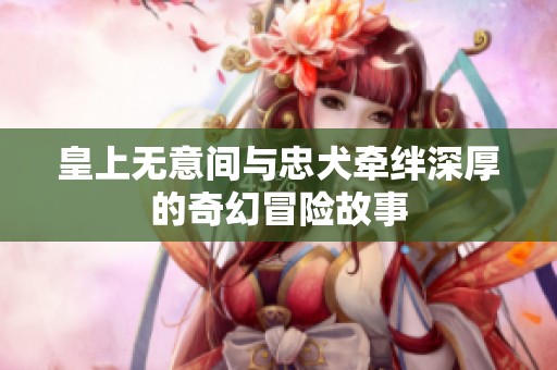 皇上无意间与忠犬牵绊深厚的奇幻冒险故事