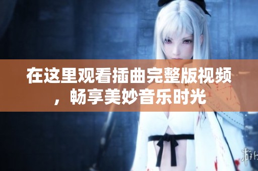 在这里观看插曲完整版视频，畅享美妙音乐时光