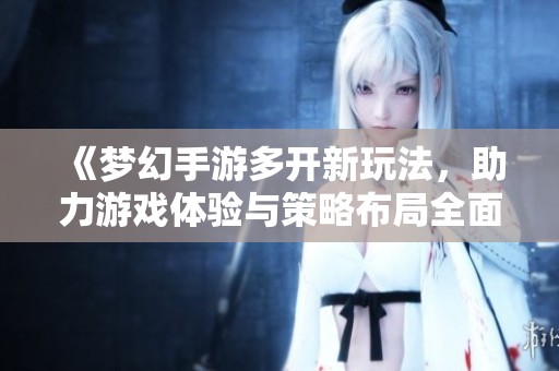 《梦幻手游多开新玩法，助力游戏体验与策略布局全面升级》