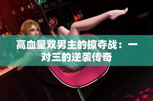 高血量双男主的掠夺战：一对三的逆袭传奇