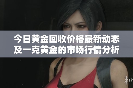 今日黄金回收价格最新动态及一克黄金的市场行情分析