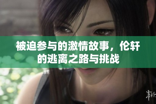 被迫参与的激情故事，伦轩的逃离之路与挑战