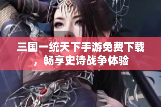三国一统天下手游免费下载，畅享史诗战争体验