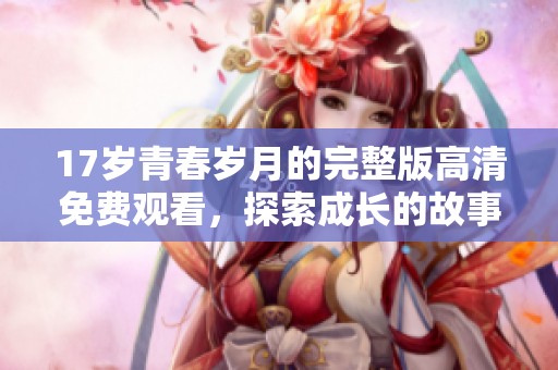 17岁青春岁月的完整版高清免费观看，探索成长的故事