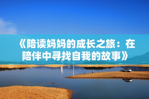 《陪读妈妈的成长之旅：在陪伴中寻找自我的故事》