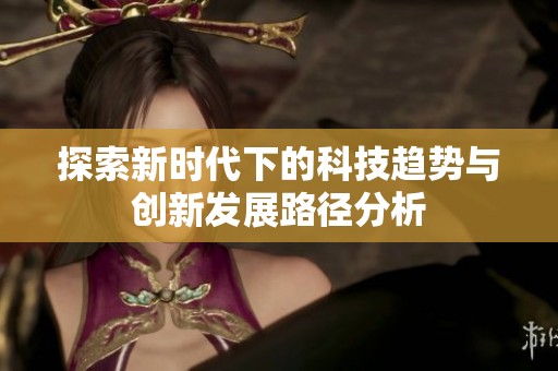 探索新时代下的科技趋势与创新发展路径分析