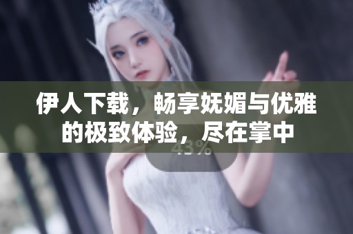 伊人下载，畅享妩媚与优雅的极致体验，尽在掌中