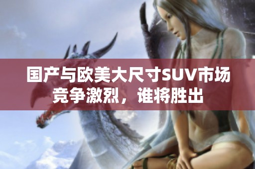 国产与欧美大尺寸SUV市场竞争激烈，谁将胜出