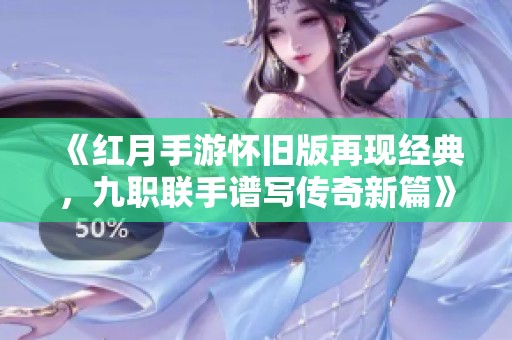 《红月手游怀旧版再现经典，九职联手谱写传奇新篇》