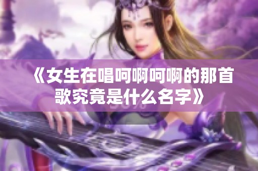《女生在唱呵啊呵啊的那首歌究竟是什么名字》