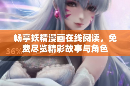 畅享妖精漫画在线阅读，免费尽览精彩故事与角色