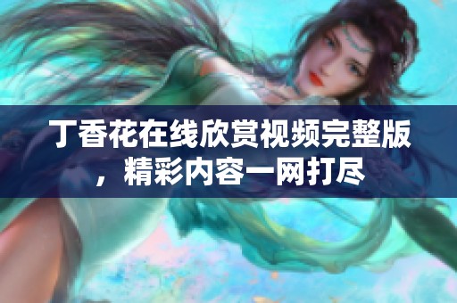 丁香花在线欣赏视频完整版，精彩内容一网打尽