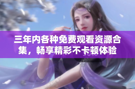 三年内各种免费观看资源合集，畅享精彩不卡顿体验