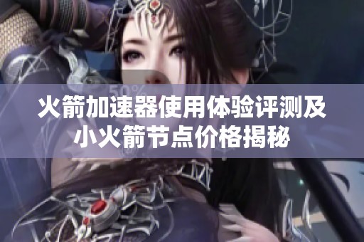 火箭加速器使用体验评测及小火箭节点价格揭秘
