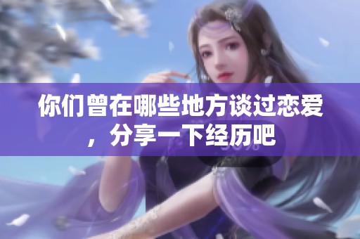 你们曾在哪些地方谈过恋爱，分享一下经历吧