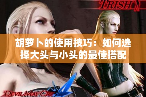 胡萝卜的使用技巧：如何选择大头与小头的最佳搭配