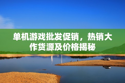 单机游戏批发促销，热销大作货源及价格揭秘