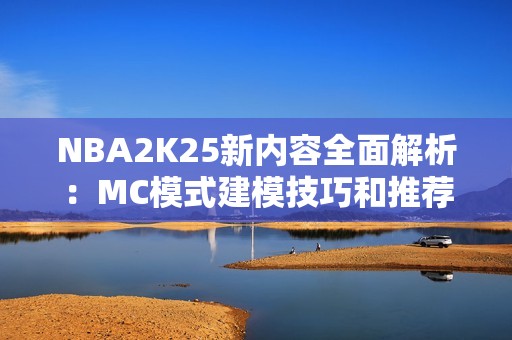 NBA2K25新内容全面解析：MC模式建模技巧和推荐指南