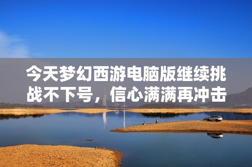 今天梦幻西游电脑版继续挑战不下号，信心满满再冲击