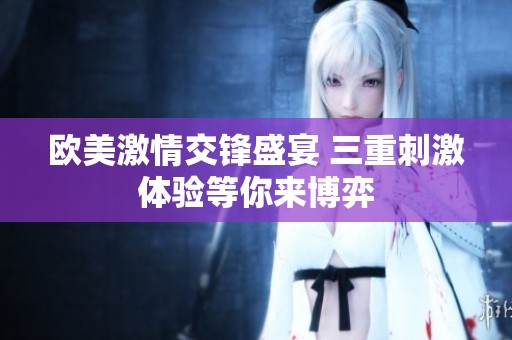 欧美激情交锋盛宴 三重刺激体验等你来博弈