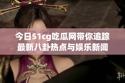 今日51cg吃瓜网带你追踪最新八卦热点与娱乐新闻