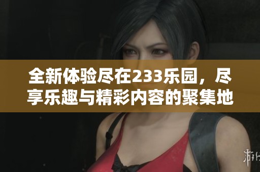全新体验尽在233乐园，尽享乐趣与精彩内容的聚集地