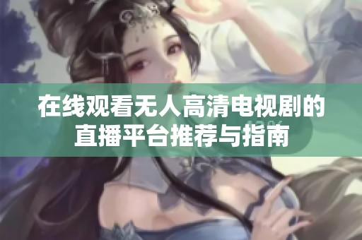 在线观看无人高清电视剧的直播平台推荐与指南