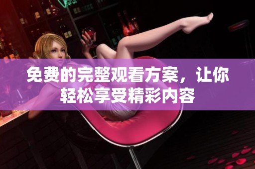 免费的完整观看方案，让你轻松享受精彩内容