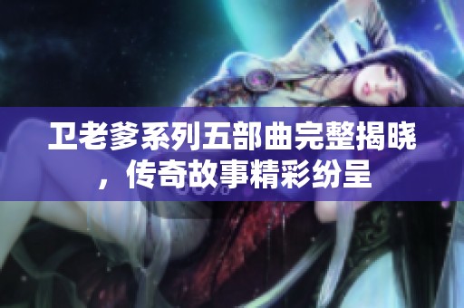 卫老爹系列五部曲完整揭晓，传奇故事精彩纷呈