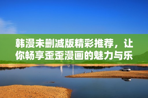 韩漫未删减版精彩推荐，让你畅享歪歪漫画的魅力与乐趣